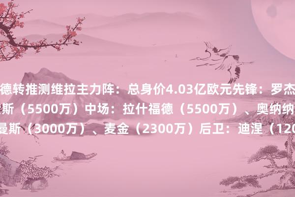 德转推测维拉主力阵：总身价4.03亿欧元先锋：罗杰斯（4000万）、沃特金斯（5500万）中场：拉什福德（5500万）、奥纳纳（5500万）、蒂莱曼斯（3000万）、麦金（2300万）后卫：迪涅（1200万）、保-托雷斯（4500万）、孔萨（3500万）、卡什（2800万）门将：马丁内斯（2500万）欧洲杯体育信息
