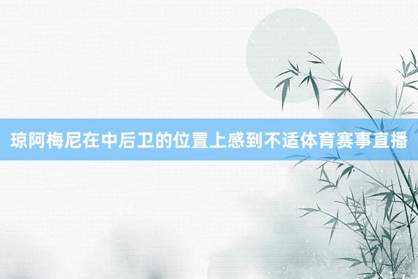 琼阿梅尼在中后卫的位置上感到不适体育赛事直播