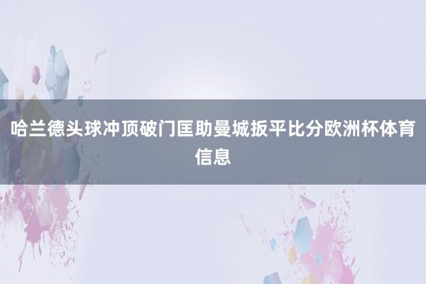哈兰德头球冲顶破门匡助曼城扳平比分欧洲杯体育信息