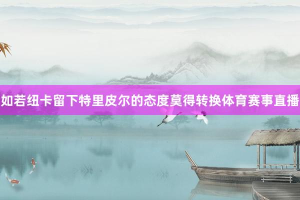 如若纽卡留下特里皮尔的态度莫得转换体育赛事直播