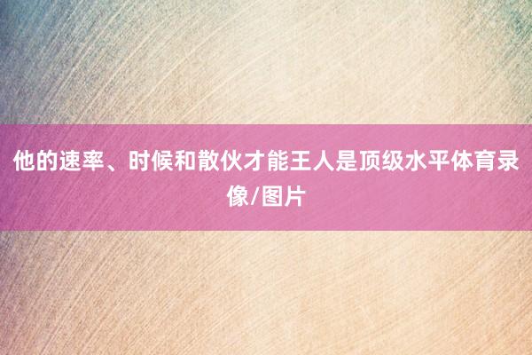他的速率、时候和散伙才能王人是顶级水平体育录像/图片