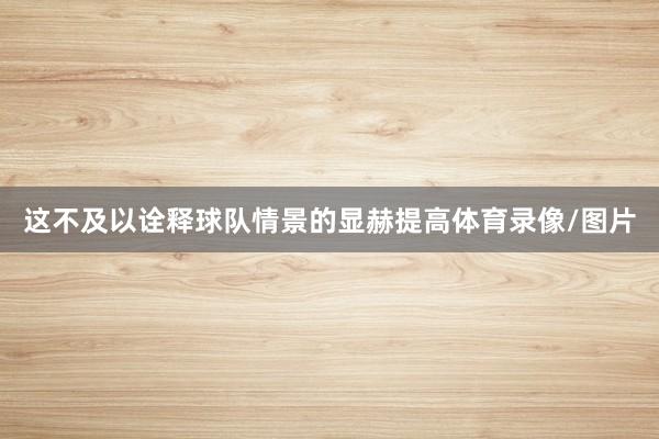 这不及以诠释球队情景的显赫提高体育录像/图片