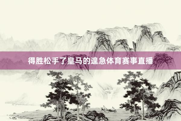 得胜松手了皇马的遑急体育赛事直播