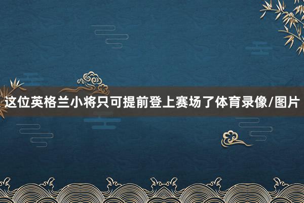 这位英格兰小将只可提前登上赛场了体育录像/图片