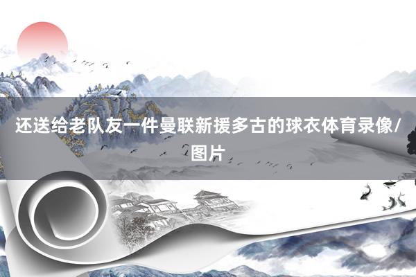 还送给老队友一件曼联新援多古的球衣体育录像/图片