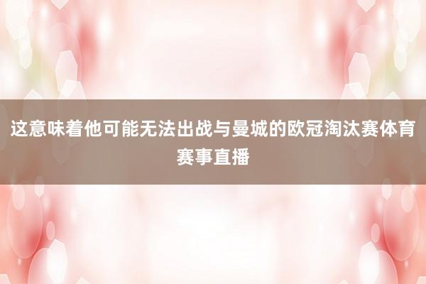 这意味着他可能无法出战与曼城的欧冠淘汰赛体育赛事直播