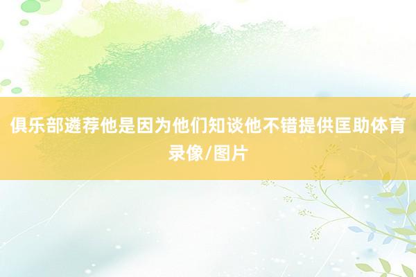 俱乐部遴荐他是因为他们知谈他不错提供匡助体育录像/图片