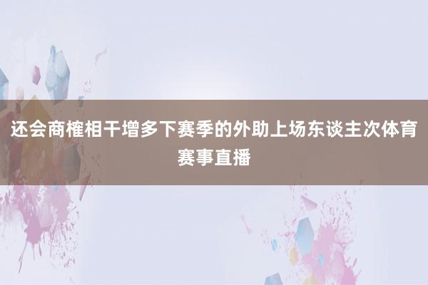 还会商榷相干增多下赛季的外助上场东谈主次体育赛事直播
