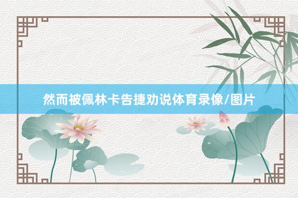 然而被佩林卡告捷劝说体育录像/图片