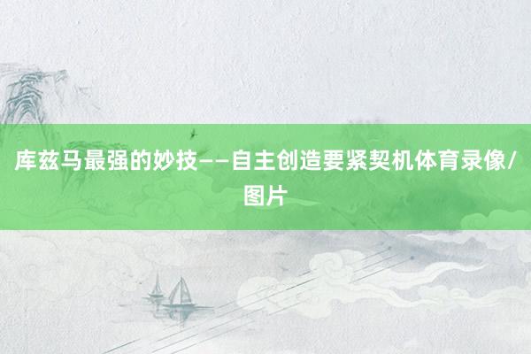 库兹马最强的妙技——自主创造要紧契机体育录像/图片