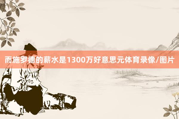 而施罗德的薪水是1300万好意思元体育录像/图片