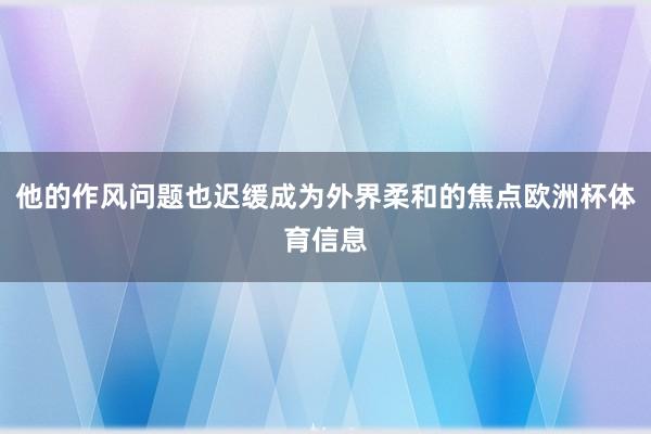 他的作风问题也迟缓成为外界柔和的焦点欧洲杯体育信息