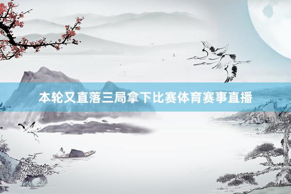 本轮又直落三局拿下比赛体育赛事直播