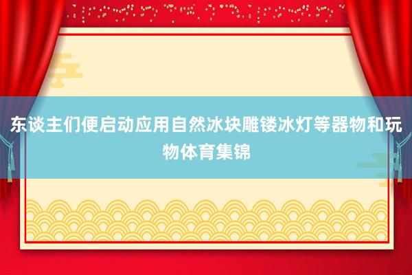 东谈主们便启动应用自然冰块雕镂冰灯等器物和玩物体育集锦