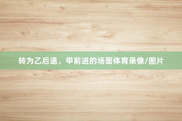 转为乙后退、甲前进的场面体育录像/图片