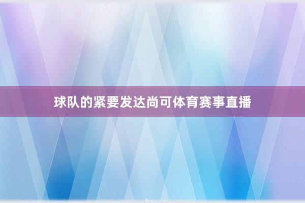 球队的紧要发达尚可体育赛事直播
