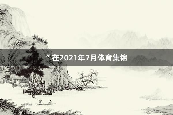 ”　　在2021年7月体育集锦