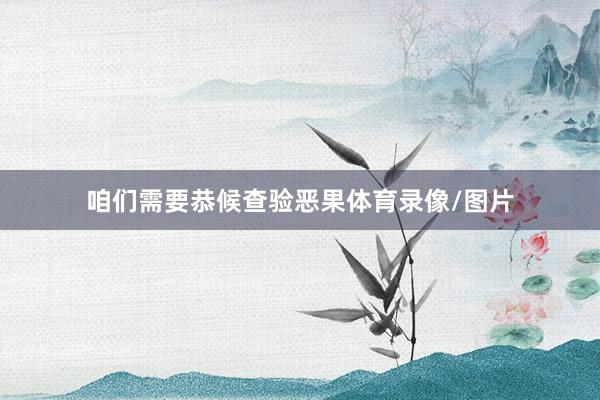 咱们需要恭候查验恶果体育录像/图片