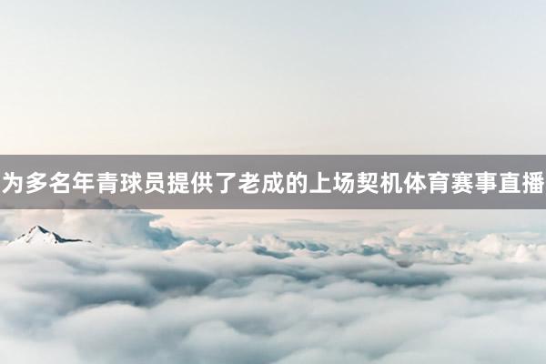 为多名年青球员提供了老成的上场契机体育赛事直播