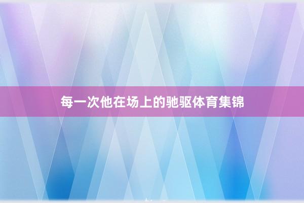每一次他在场上的驰驱体育集锦