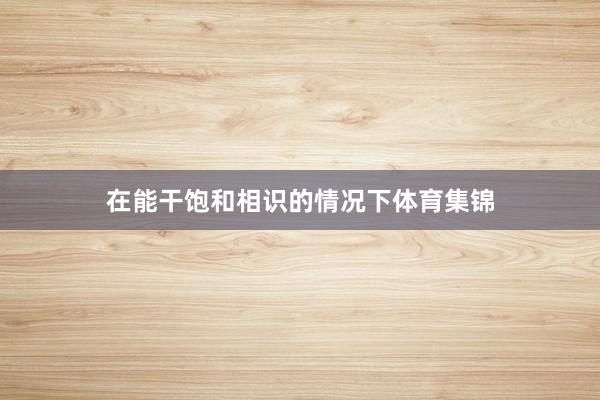 在能干饱和相识的情况下体育集锦