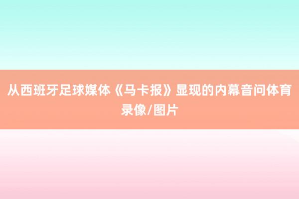 从西班牙足球媒体《马卡报》显现的内幕音问体育录像/图片