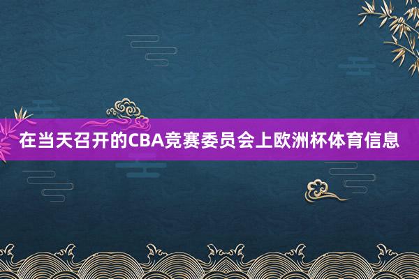 在当天召开的CBA竞赛委员会上欧洲杯体育信息