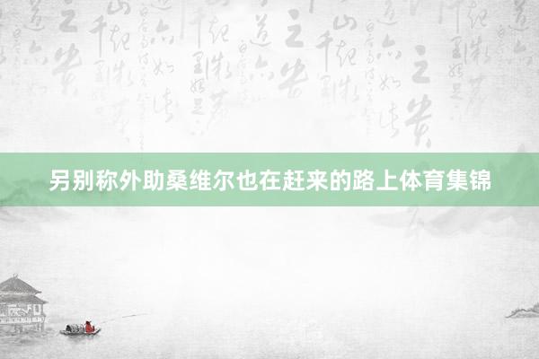 另别称外助桑维尔也在赶来的路上体育集锦