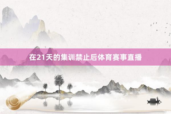 在21天的集训禁止后体育赛事直播