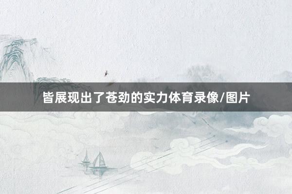 皆展现出了苍劲的实力体育录像/图片