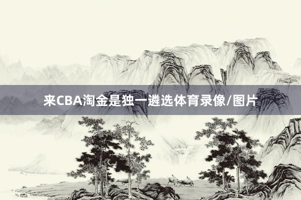 来CBA淘金是独一遴选体育录像/图片