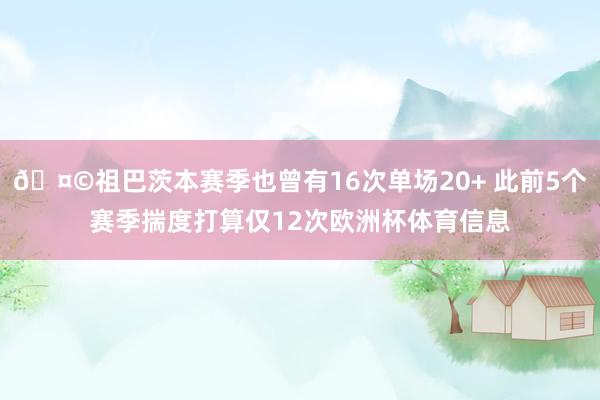 🤩祖巴茨本赛季也曾有16次单场20+ 此前5个赛季揣度打算仅12次欧洲杯体育信息