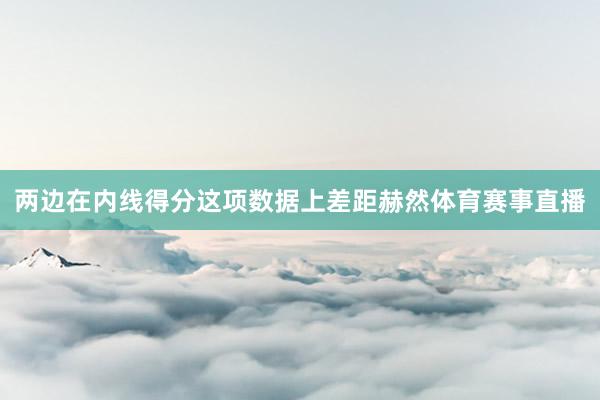两边在内线得分这项数据上差距赫然体育赛事直播