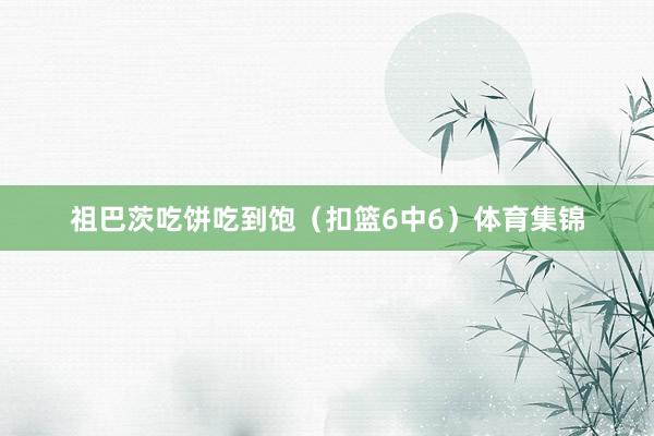 祖巴茨吃饼吃到饱（扣篮6中6）体育集锦