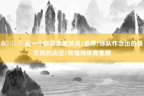 👀说一个你印象里球员/老师/球队作念出的最灾祸的决定/有缠绵体育集锦
