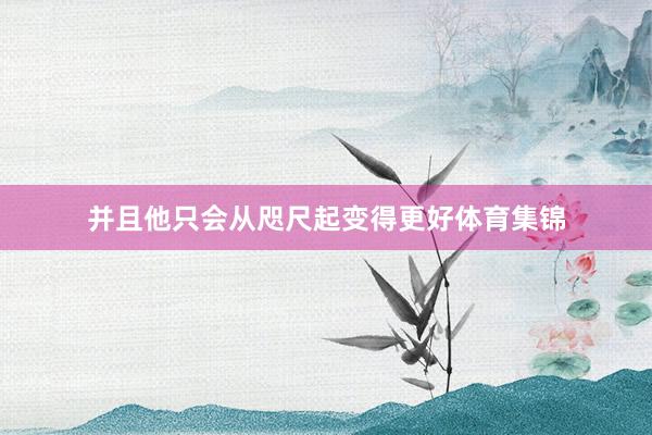 并且他只会从咫尺起变得更好体育集锦