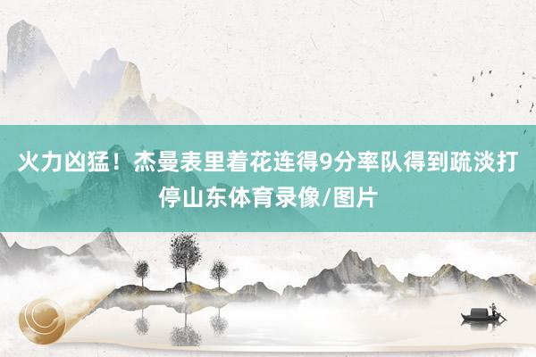 火力凶猛！杰曼表里着花连得9分率队得到疏淡打停山东体育录像/图片