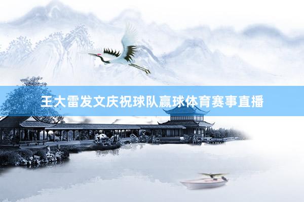 王大雷发文庆祝球队赢球体育赛事直播
