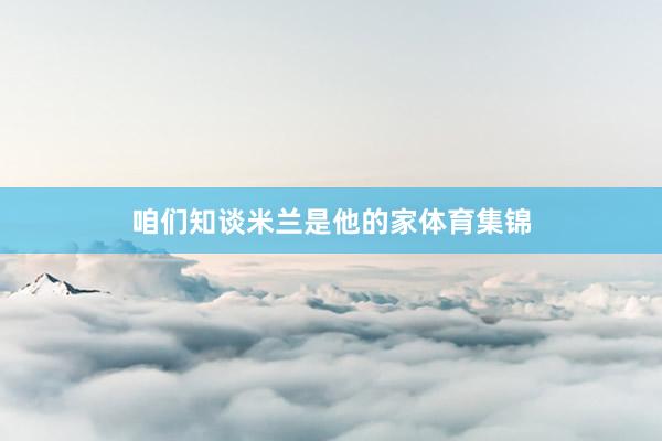 咱们知谈米兰是他的家体育集锦