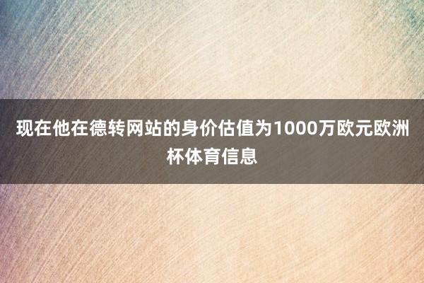 现在他在德转网站的身价估值为1000万欧元欧洲杯体育信息