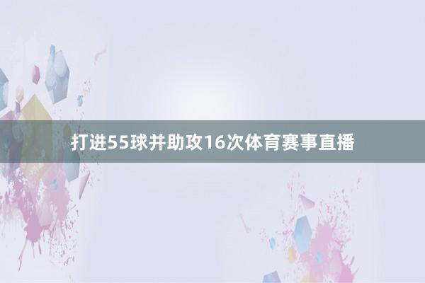 打进55球并助攻16次体育赛事直播