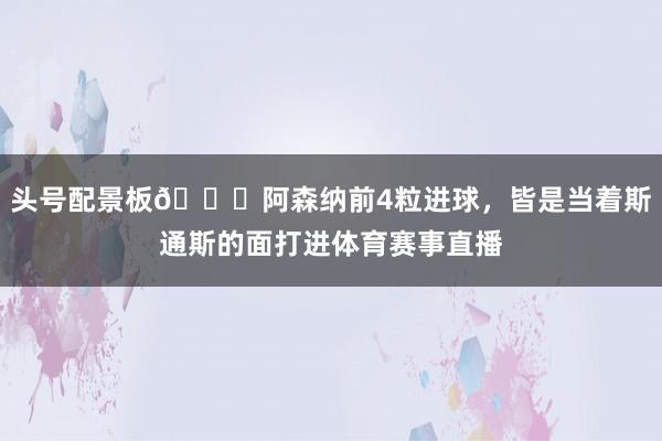 头号配景板💀阿森纳前4粒进球，皆是当着斯通斯的面打进体育赛事直播