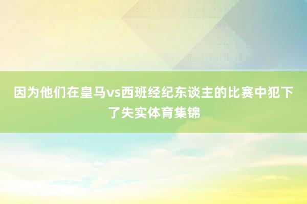 因为他们在皇马vs西班经纪东谈主的比赛中犯下了失实体育集锦