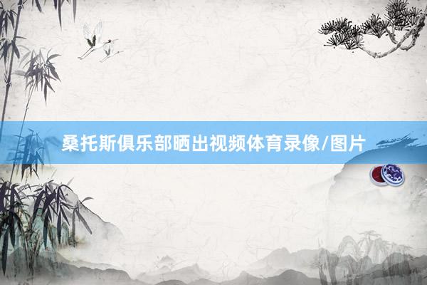 桑托斯俱乐部晒出视频体育录像/图片