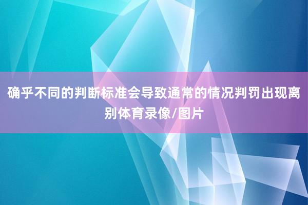 确乎不同的判断标准会导致通常的情况判罚出现离别体育录像/图片