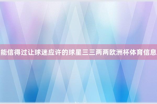 能信得过让球迷应许的球星三三两两欧洲杯体育信息