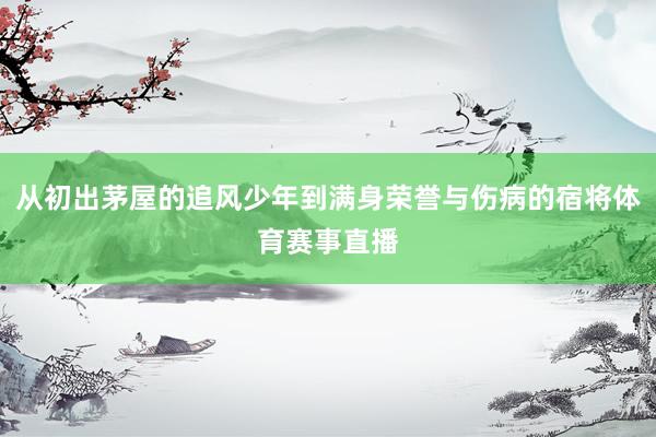 从初出茅屋的追风少年到满身荣誉与伤病的宿将体育赛事直播