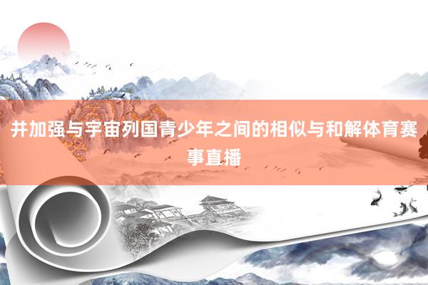 并加强与宇宙列国青少年之间的相似与和解体育赛事直播
