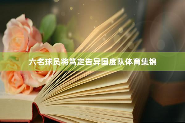 六名球员将笃定告异国度队体育集锦