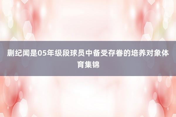 蒯纪闻是05年级段球员中备受存眷的培养对象体育集锦
